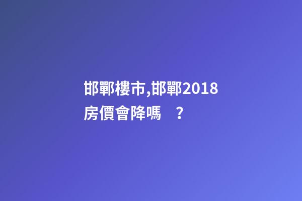 邯鄲*樓市,邯鄲2018房價會降嗎？